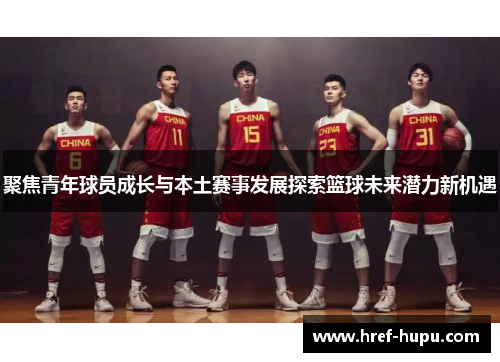 聚焦青年球员成长与本土赛事发展探索篮球未来潜力新机遇