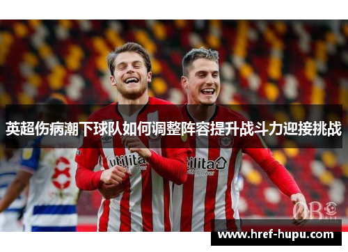 英超伤病潮下球队如何调整阵容提升战斗力迎接挑战 英超伤病潮下球队如何调整阵容提升战斗力迎接挑战