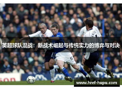 英超球队混战:新战术崛起与传统实力的博弈与对决 英超球队混战:新战术崛起与传统实力的博弈与对决