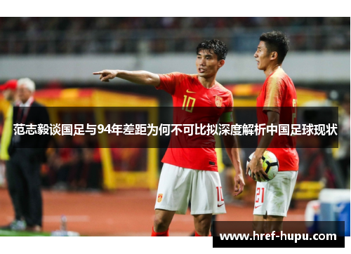 范志毅谈国足与94年差距为何不可比拟深度解析中国足球现状