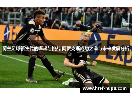 荷兰足球新生代的崛起与挑战 阿贾克斯成功之道与未来发展分析
