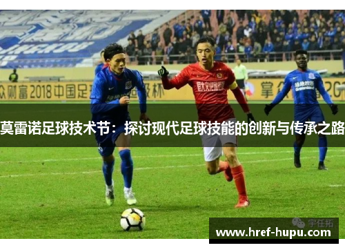莫雷诺足球技术节:探讨现代足球技能的创新与传承之路 莫雷诺足球技术节:探讨现代足球技能的创新与传承之路
