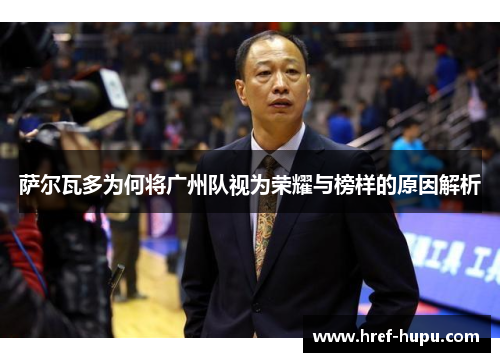 萨尔瓦多为何将广州队视为荣耀与榜样的原因解析 萨尔瓦多为何将广州队视为荣耀与榜样的原因解析