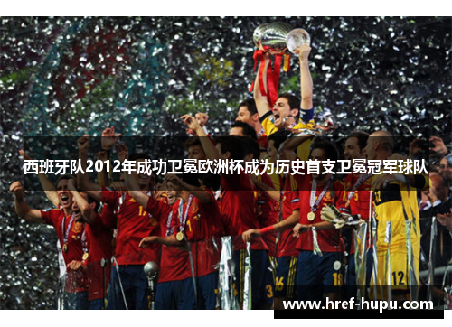 西班牙队2012年成功卫冕欧洲杯成为历史首支卫冕冠军球队