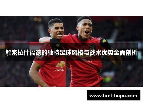 解密拉什福德的独特足球风格与战术优势全面剖析