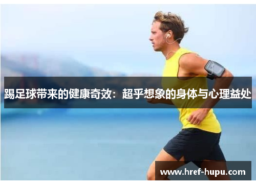 踢足球带来的健康奇效:超乎想象的身体与心理益处 踢足球带来的健康奇效:超乎想象的身体与心理益处