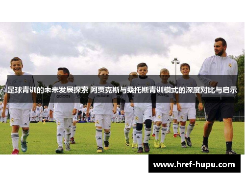 足球青训的未来发展探索 阿贾克斯与桑托斯青训模式的深度对比与启示