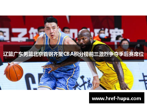 辽篮广东男篮北京首钢齐聚CBA积分榜前三激烈争夺季后赛席位