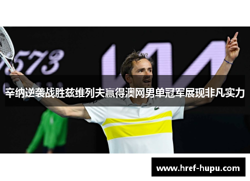 辛纳逆袭战胜兹维列夫赢得澳网男单冠军展现非凡实力 辛纳逆袭战胜兹维列夫赢得澳网男单冠军展现非凡实力