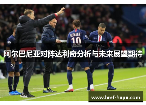 阿尔巴尼亚对阵达利奇分析与未来展望期待