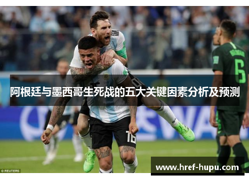 阿根廷与墨西哥生死战的五大关键因素分析及预测 阿根廷与墨西哥生死战的五大关键因素分析及预测