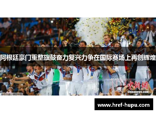 阿根廷豪门重整旗鼓奋力复兴力争在国际赛场上再创辉煌