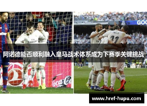 阿诺德能否顺利融入皇马战术体系成为下赛季关键挑战