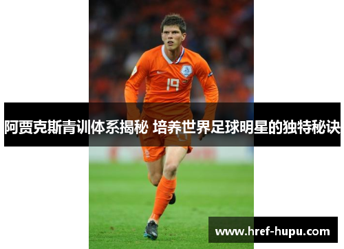 阿贾克斯青训体系揭秘 培养世界足球明星的独特秘诀