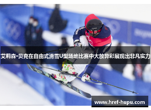 艾莉森·贝克在自由式滑雪U型场地比赛中大放异彩展现出非凡实力