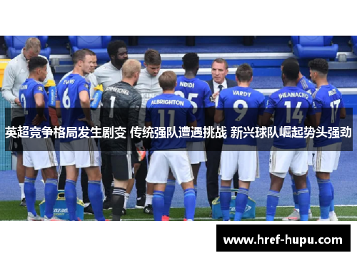 英超竞争格局发生剧变 传统强队遭遇挑战 新兴球队崛起势头强劲 英超竞争格局发生剧变 传统强队遭遇挑战 新兴球队崛起势头强劲