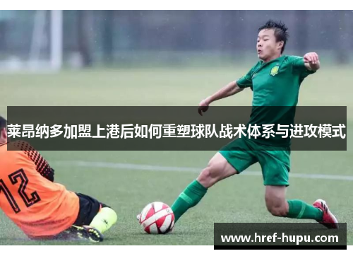 莱昂纳多加盟上港后如何重塑球队战术体系与进攻模式 莱昂纳多加盟上港后如何重塑球队战术体系与进攻模式