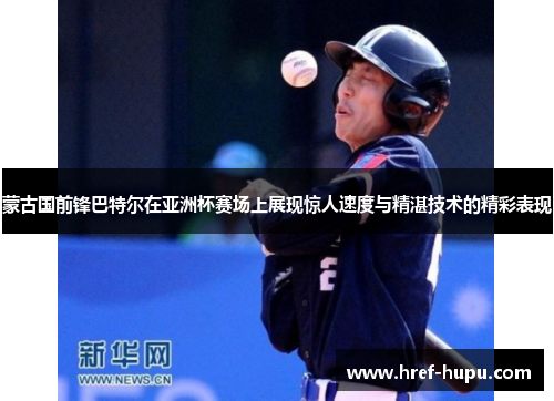 蒙古国前锋巴特尔在亚洲杯赛场上展现惊人速度与精湛技术的精彩表现