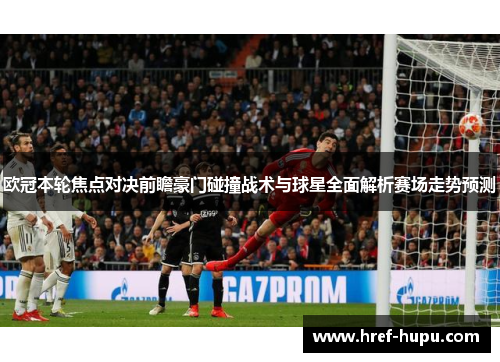 欧冠本轮焦点对决前瞻豪门碰撞战术与球星全面解析赛场走势预测