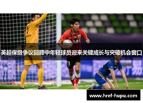 英超保级争议回顾中年轻球员迎来关键成长与突破机会窗口