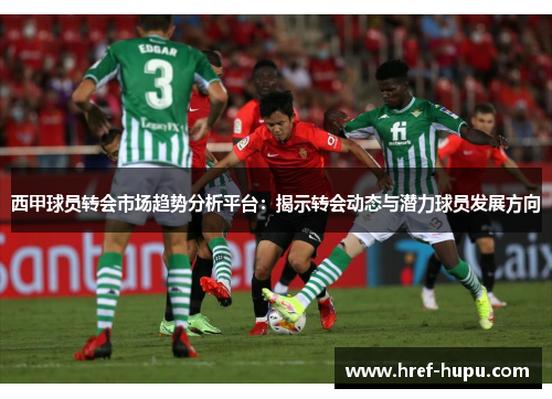 西甲球员转会市场趋势分析平台：揭示转会动态与潜力球员发展方向
