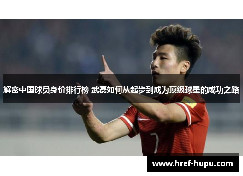 解密中国球员身价排行榜 武磊如何从起步到成为顶级球星的成功之路