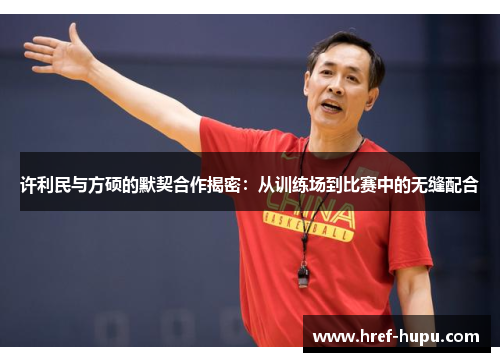 许利民与方硕的默契合作揭密：从训练场到比赛中的无缝配合