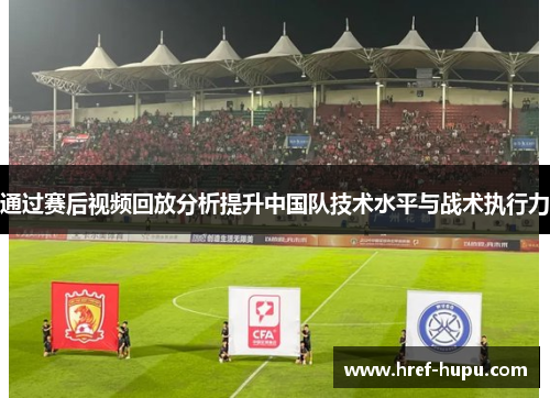 通过赛后视频回放分析提升中国队技术水平与战术执行力