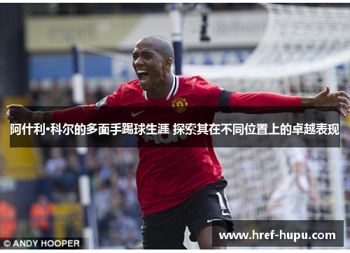 阿什利·科尔的多面手踢球生涯 探索其在不同位置上的卓越表现