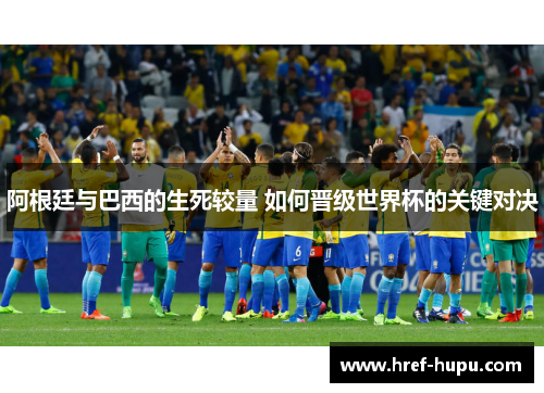 阿根廷与巴西的生死较量 如何晋级世界杯的关键对决