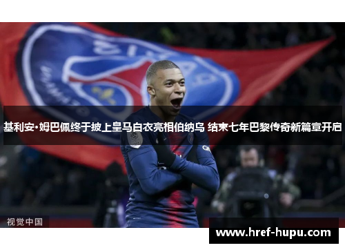 基利安·姆巴佩终于披上皇马白衣亮相伯纳乌 结束七年巴黎传奇新篇章开启