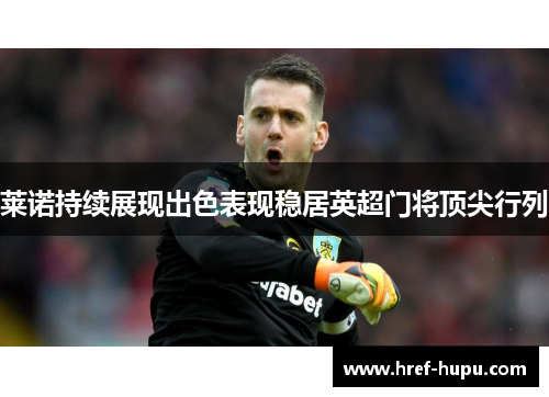 莱诺持续展现出色表现稳居英超门将顶尖行列