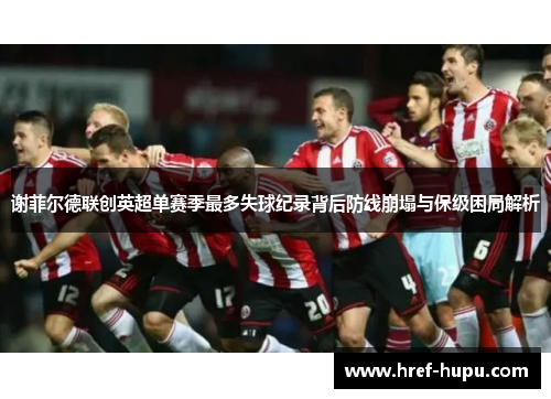 谢菲尔德联创英超单赛季最多失球纪录背后防线崩塌与保级困局解析
