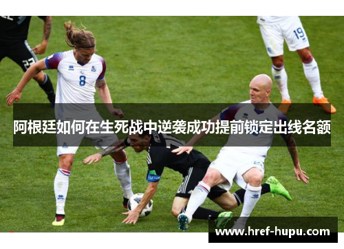 阿根廷如何在生死战中逆袭成功提前锁定出线名额