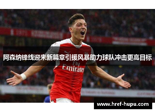 阿森纳锋线迎来新篇章引援风暴助力球队冲击更高目标