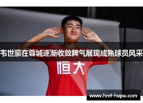 韦世豪在蓉城逐渐收敛脾气展现成熟球员风采