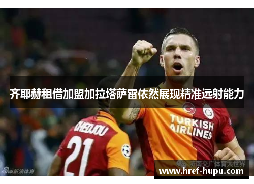 齐耶赫租借加盟加拉塔萨雷依然展现精准远射能力