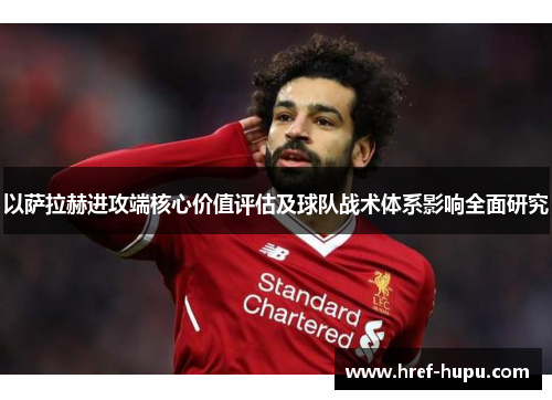 以萨拉赫进攻端核心价值评估及球队战术体系影响全面研究 以萨拉赫进攻端核心价值评估及球队战术体系影响全面研究