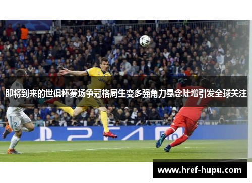 即将到来的世俱杯赛场争冠格局生变多强角力悬念陡增引发全球关注
