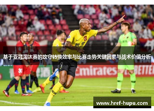 基于亚冠淘汰赛的攻守转换效率与比赛走势关键因素与战术价值分析 基于亚冠淘汰赛的攻守转换效率与比赛走势关键因素与战术价值分析