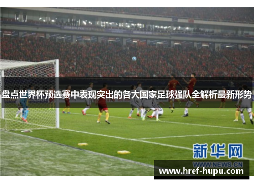 盘点世界杯预选赛中表现突出的各大国家足球强队全解析最新形势 盘点世界杯预选赛中表现突出的各大国家足球强队全解析最新形势
