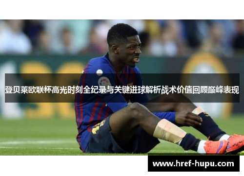 登贝莱欧联杯高光时刻全纪录与关键进球解析战术价值回顾巅峰表现 登贝莱欧联杯高光时刻全纪录与关键进球解析战术价值回顾巅峰表现