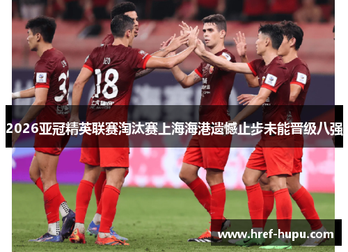 2026亚冠精英联赛淘汰赛上海海港遗憾止步未能晋级八强 2026亚冠精英联赛淘汰赛上海海港遗憾止步未能晋级八强