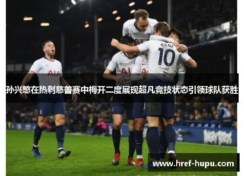 孙兴慜在热刺慈善赛中梅开二度展现超凡竞技状态引领球队获胜 孙兴慜在热刺慈善赛中梅开二度展现超凡竞技状态引领球队获胜