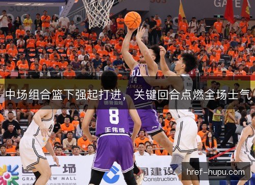 中场组合篮下强起打进，关键回合点燃全场士气