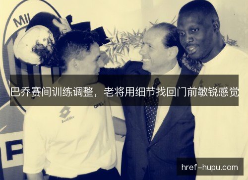巴乔赛间训练调整,老将用细节找回门前敏锐感觉 巴乔赛间训练调整,老将用细节找回门前敏锐感觉