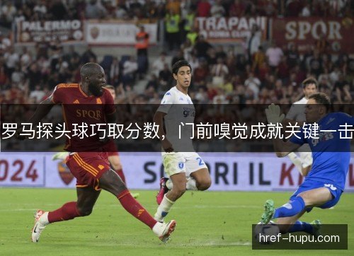 罗马探头球巧取分数，门前嗅觉成就关键一击